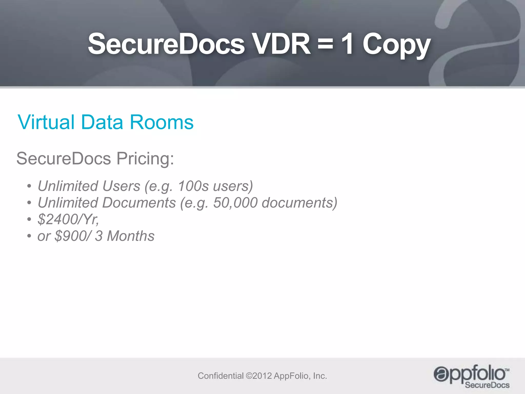 SecureDocs VDR = 1 Copy
Virtual Data Rooms
SecureDocs Pricing:
•
•
•
•

Unlimited Users (e.g. 100s users)
Unlimited Documents (e.g. 50,000 documents)
$2400/Yr,
or $900/ 3 Months

Confidential ©2012 AppFolio, Inc.

 