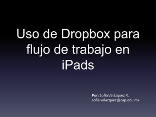 Uso de Dropbox para 
flujo de trabajo en 
iPads 
Por: Sofía Velázquez R. 
sofia.velazquez@cap.edu.mx 
 