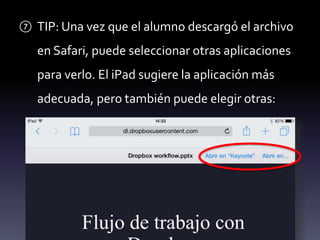 ⑦ TIP: Una vez que el alumno descargó el archivo 
en Safari, puede seleccionar otras aplicaciones 
para verlo. El iPad sugiere la aplicación más 
adecuada, pero también puede elegir otras: 
 