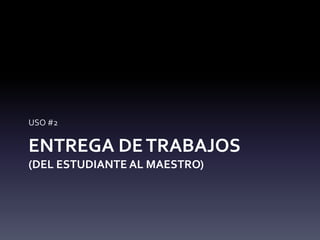 USO #2 
ENTREGA DE TRABAJOS 
(DEL ESTUDIANTE AL MAESTRO) 
 