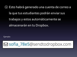 ④ Esto habrá generado una cuenta de correo a 
la que tus estudiantes podrán enviar sus 
trabajos y estos automáticamente se 
almacenarán en tu Dropbox. 
Ejemplo: 
 