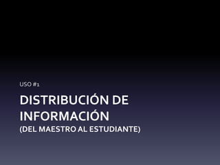 USO #1 
DISTRIBUCIÓN DE 
INFORMACIÓN 
(DEL MAESTRO AL ESTUDIANTE) 
 