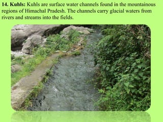 14. Kuhls: Kuhls are surface water channels found in the mountainous
regions of Himachal Pradesh. The channels carry glaci...