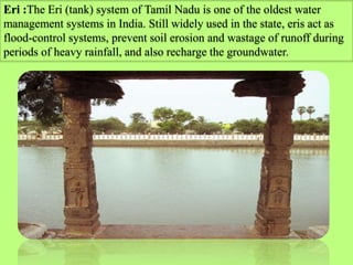 Eri :The Eri (tank) system of Tamil Nadu is one of the oldest water
management systems in India. Still widely used in the ...