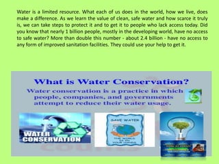 Water is a limited resource. What each of us does in the world, how we live, does
make a difference. As we learn the value...