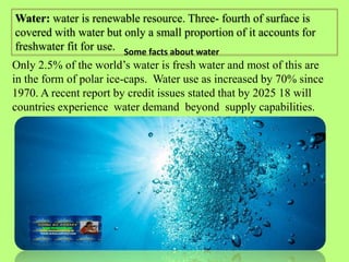 Water: water is renewable resource. Three- fourth of surface is
covered with water but only a small proportion of it accou...