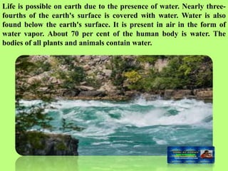 Life is possible on earth due to the presence of water. Nearly three-
fourths of the earth's surface is covered with water...
