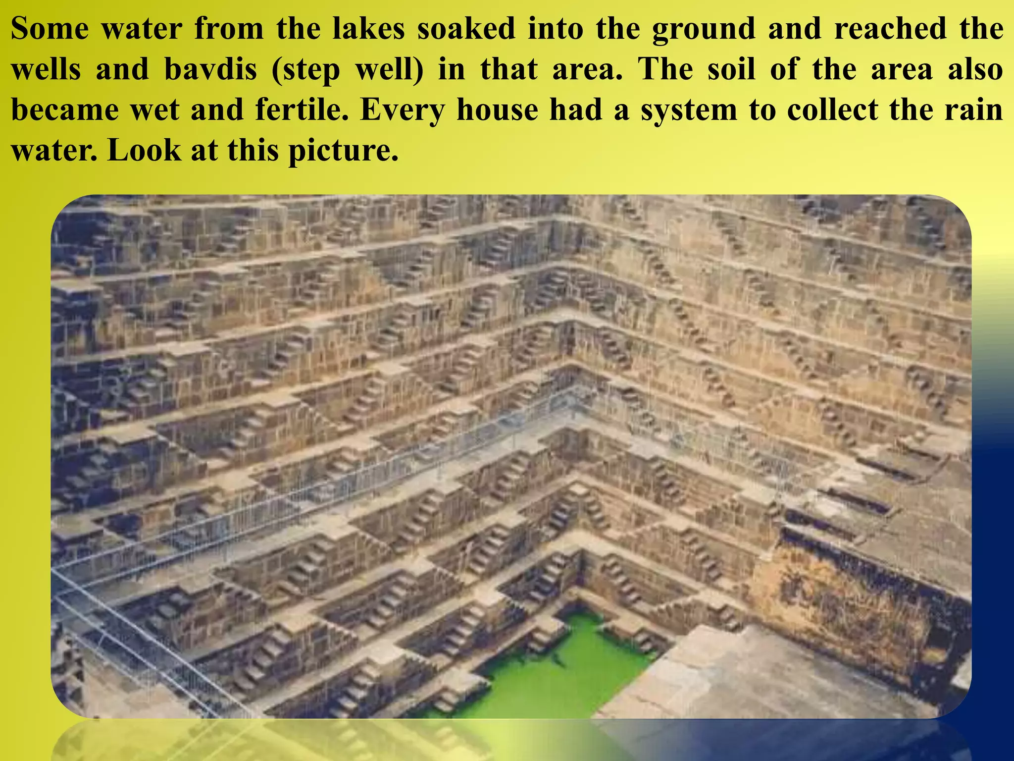 Some water from the lakes soaked into the ground and reached the
wells and bavdis (step well) in that area. The soil of the area also
became wet and fertile. Every house had a system to collect the rain
water. Look at this picture.
 