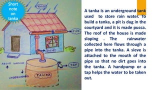 A tanka is an underground tank
used to store rain water. To
build a tanka, a pit is dug in the
courtyard and it is made pu...