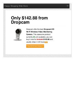 Happy Shopping Web Store
Dropcam offer the best Dropcam HD
Wi-Fi Wireless Video Monitoring
Camera. This awesome product
currently 29 unit available, you can
buy it now for $149.99 $142.88 and
usually ships in 24 hours NewNew
Buy NOW from AmazonBuy NOW from Amazon
Only $142.88 from
Dropcam
 