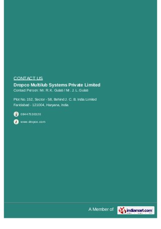 A Member of
CONTACT US
Dropco Multilub Systems Private Limited
Contact Person: Mr. R. K. Gulati / Mr. J. L. Gulati
Plot No...