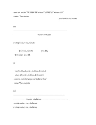 --exec ins_seccion '7-2','2011','23','setimos','207310753','setimos-2011'

--select * from seccion
                                                                                    --para verificar si se inserto



GO

-----------------------------------------------------------------------------------------------------

----------------------------------------------insertar institucion------------------------------------------



create procedure ins_instituto



          @nombre_instituto                         char (50),

     @direccion char (50)



as



     insert instituto(nombre_instituto, direccion)

     values (@nombre_instituto, @direccion)

--exec ins_instituto 'Agropecuario','Santa Clara'

--select * from instituto



GO

-------------------------------------------------------------------------------------------------

-------------------------insertar estudiantes---------------------------------------------------

--drop procedure ins_estudiantes

create procedure ins_estudiantes
 
