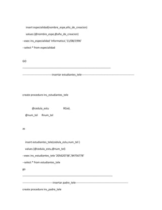 insert especialidad(nombre_espe,año_de_creacion)

     values (@nombre_espe,@año_de_creacion)

--exec ins_especialidad 'informatica','11/08/1996'

--select * from especialidad



GO

---------------------------------------------------------------------------------------------------

---------------------------------insertar estudiantes_tele-----------------------------------------------------------




create procedure ins_estudiantes_tele



          @cedula_estu                       RCed,

     @num_tel        Rnum_tel



as



     insert estudiantes_tele(cedula_estu,num_tel )

     values (@cedula_estu,@num_tel)

--exec ins_estudiantes_tele '205620738','84756778'

--select * from estudiantes_tele

go

-----------------------------------------------------------------------------------------------------

----------------------------------insertar padre_tele-----------------------------------------------------------

create procedure ins_padre_tele
 