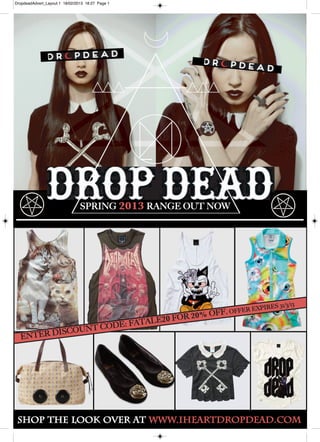 DropdeadAdvert_Layout 1 18/02/2013 18:27 Page 1




                                SPRING 2013 RANGE OUT NOW




                                                                           31/3/13
                                                                    XPIRES
                                    R 20%
                             LE20 FO
                                                             ER E
                                                     OFF. OFF
                     E: FATA
         ISCOU NT COD
  ENTER D




 SHOP THE LOOK OVER AT WWW.IHEARTDROPDEAD.COM
 