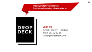 “Paypal-to-FraudSciences”
“Data-to-Metadata”
“Direct-to-Indirect”2
33
DropDeck calculates scores based
X less on: information consciously
inputted by people,
O more on: incentive-guided behavior
and immutable information
unconsciously scattered across the
platform and the internet, uncovering
telltale hidden patterns.
 