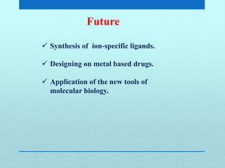 Future
 Synthesis of ion-specific ligands.
 Designing on metal based drugs.
 Application of the new tools of
molecular biology.
 