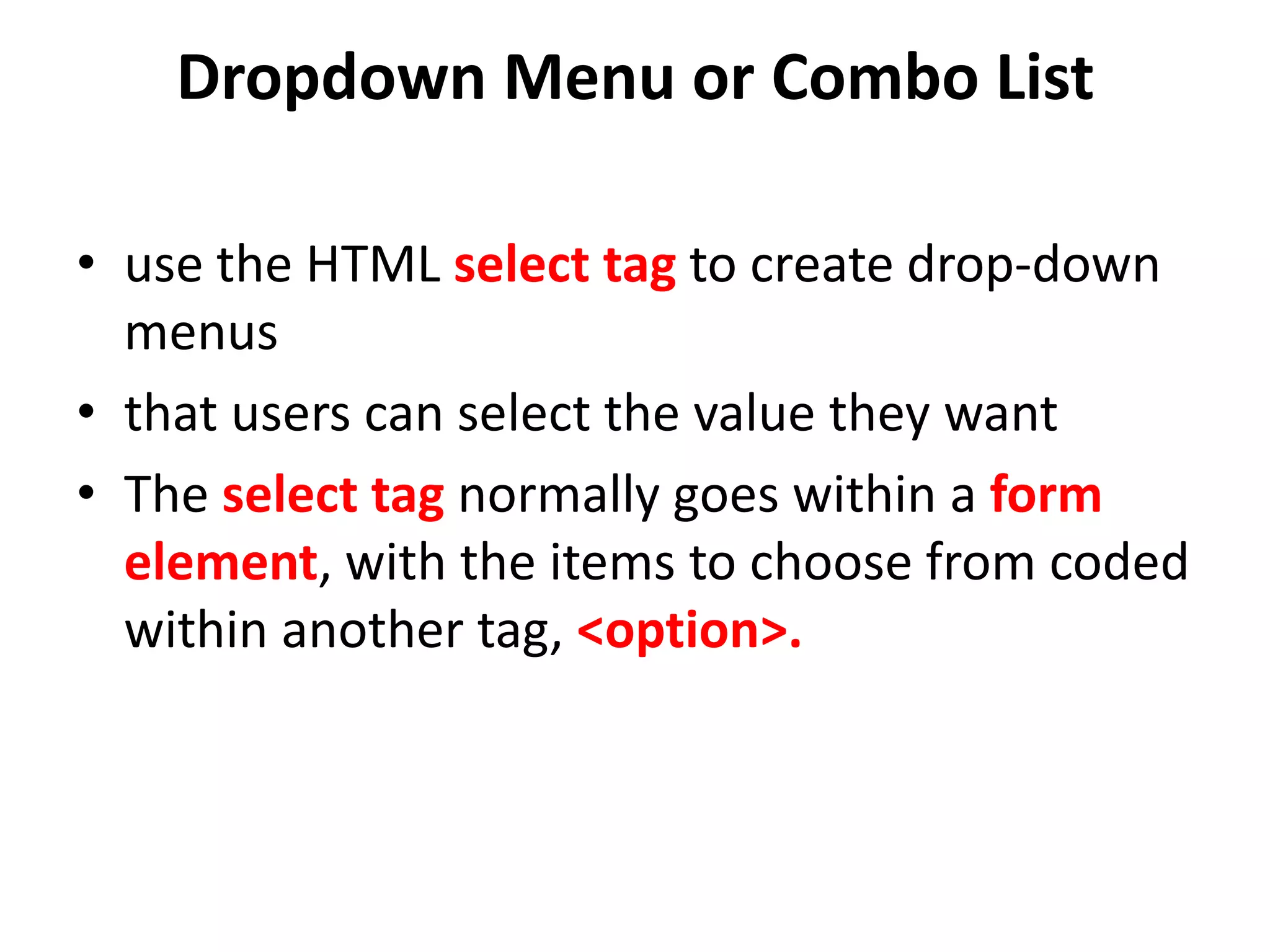 Dropdown Menu or Combo List
• use the HTML select tag to create drop-down
menus
• that users can select the value they want
• The select tag normally goes within a form
element, with the items to choose from coded
within another tag, <option>.
 