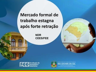 www.fee.rs.gov.br
Mercado formal de
trabalho estagna
após forte retração
NDR
CEES/FEE
 