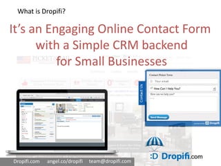 .com
What is Dropifi?
Dropifi.com angel.co/dropifi team@dropifi.com
It’s an Engaging Online Contact Form
with a Simple CRM backend
for Small Businesses
 