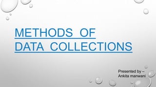 METHODS OF
DATA COLLECTIONS
Presented by –
Ankita manwani
 