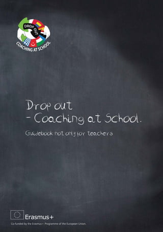 Drop out
- Coaching at School.
Guidebook not only for teachers
Co-funded by the Erasmus+ Programme of the European Union.
 