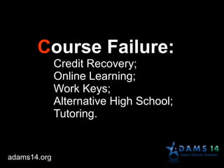 Course Failure:
Credit Recovery;
Online Learning;
Work Keys;
Alternative High School;
Tutoring.
adams14.org
 