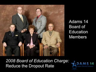 2008 Board of Education Charge:
Reduce the Dropout Rate
Adams 14
Board of
Education
Members
 