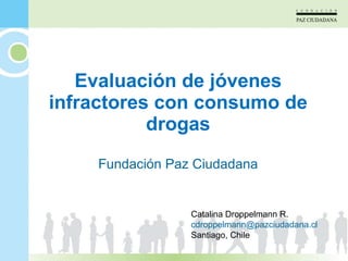 Evaluación de jóvenes infractores con consumo de drogas Fundación Paz Ciudadana Catalina Droppelmann R. [email_address] Santiago, Chile 