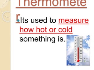 Thermomete
rIts used to measure
how hot or cold
something is.
 