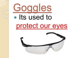 Goggles
 Its used to
protect our eyes
 
