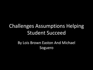 Challenges Assumptions Helping Student Succeed By Lois Brown Easton And Michael Soguero 