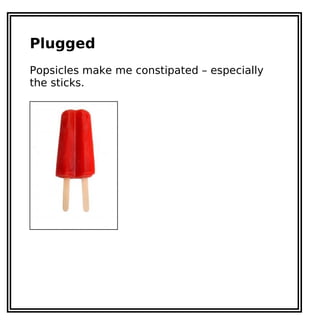 Plugged
Popsicles make me constipated – especially
the sticks.
 