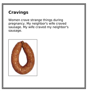 Cravings
Women crave strange things during
pregnancy. My neighbor's wife craved
sausage. My wife craved my neighbor's
sausage.
 