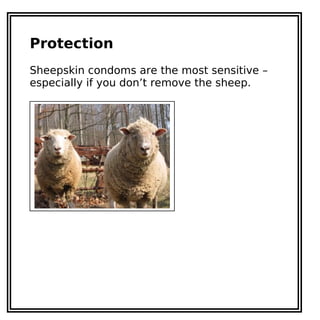 Protection
Sheepskin condoms are the most sensitive –
especially if you don’t remove the sheep.
 