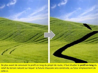 De plus avant de concevoir le profil en long du projet de route, il faut étudier le profil en long du
relief du terrain naturel sur lequel la future chaussée sera construite, au futur emplacement de
celle-ci.

 