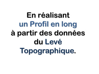 En réalisant
un Profil en long
à partir des données
du Levé
Topographique.

 