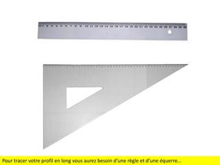 Pour tracer votre profil en long vous aurez besoin d’une règle et d’une équerre…

 