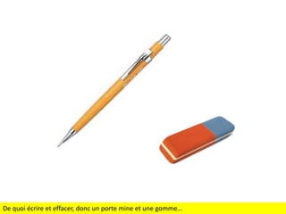 De quoi écrire et effacer, donc un porte mine et une gomme…

 