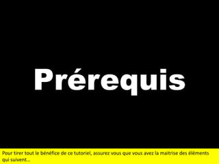 Prérequis
Pour tirer tout le bénéfice de ce tutoriel, assurez vous que vous avez la maitrise des éléments
qui suivent…

 