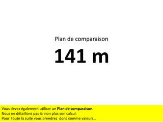 Plan de comparaison

141 m
Vous devez également utiliser un Plan de comparaison.
Nous ne détaillons pas ici non plus son calcul.
Pour toute la suite vous prendrez donc comme valeurs…

 
