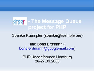 dropr - The Message Queue
      project for PHP
Soenke Ruempler (soenke@ruempler.eu)

          and Boris Erdmann (
   boris.erdmann@googlemail.com)

     PHP Unconference Hamburg
          26-27.04.2008
 