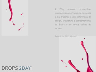 A   2Day     resolveu     compartilhar
inspirações que circulam no nosso dia
a dia, trazendo à você referências de
design, arquitetura e comportamento
do Brasil e de outros países do
mundo.


Inspire-se com a gente!
 
