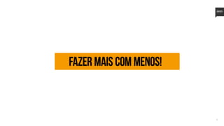 12
Fazer mais com menos!
 