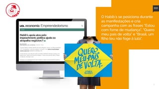 5
O Habib´s se posiciona durante
as manifestações e cria
campanha com as frases “Estou
com fome de mudança”, “Quero
meu país de volta” e “Brasil, um
filho teu não foge à luta”.
 