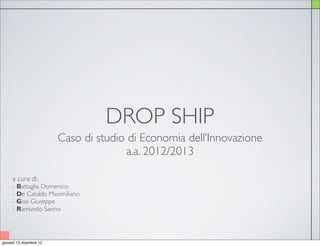 DROP SHIP
                         Caso di studio di Economia dell’Innovazione
                                       a.a. 2012/2013

     a cura di:
     - Battaglia Domenico
     - De Cataldo Maximiliano
     - Gissi Giuseppe
     - Ramundo Savino




giovedì 13 dicembre 12
 