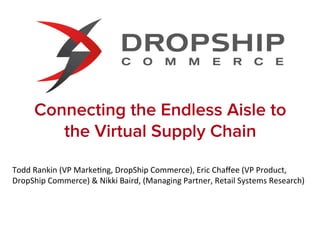 Connecting the Endless Aisle to
           the Virtual Supply Chain

Todd	
  Rankin	
  (VP	
  Marke0ng,	
  DropShip	
  Commerce),	
  Eric	
  Chaﬀee	
  (VP	
  Product,	
  
DropShip	
  Commerce)	
  &	
  Nikki	
  Baird,	
  (Managing	
  Partner,	
  Retail	
  Systems	
  Research)	
  
 