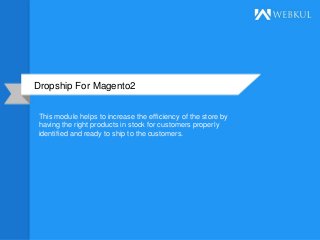 Dropship For Magento2
This module helps to increase the efficiency of the store by
having the right products in stock for customers properly
identified and ready to ship to the customers.
 