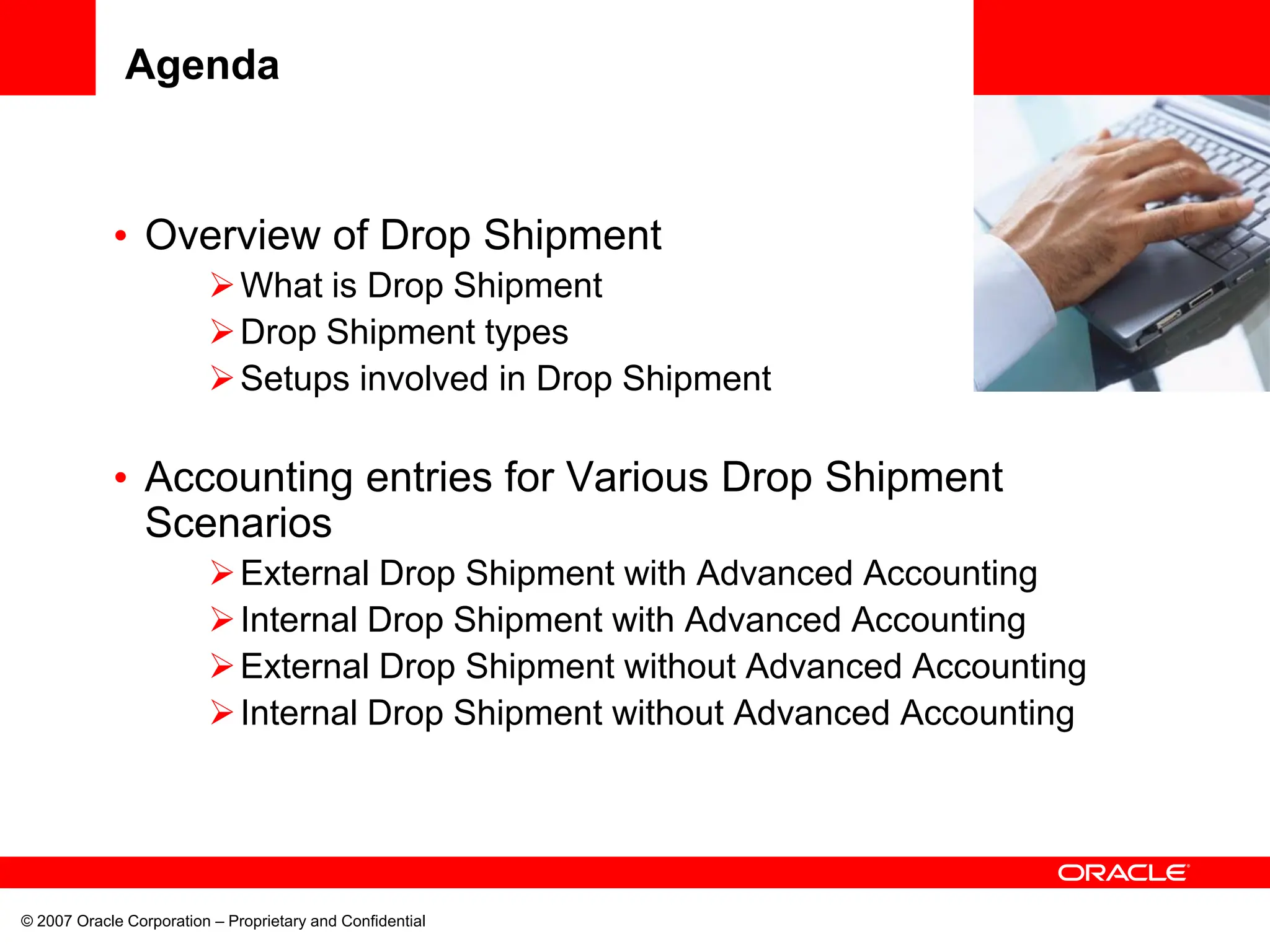 <Insert Picture Here>
• Overview of Drop Shipment
What is Drop Shipment
Drop Shipment types
Setups involved in Drop Shipment
• Accounting entries for Various Drop Shipment
Scenarios
External Drop Shipment with Advanced Accounting
Internal Drop Shipment with Advanced Accounting
External Drop Shipment without Advanced Accounting
Internal Drop Shipment without Advanced Accounting
© 2007 Oracle Corporation – Proprietary and Confidential
Agenda
 