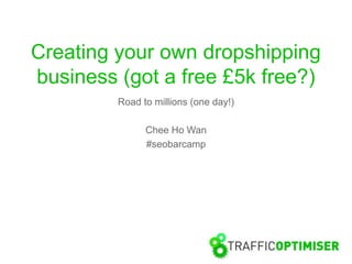 Creating your own dropshipping
business (got a free £5k free?)
         Road to millions (one day!)

               Chee Ho Wan
               #seobarcamp
 