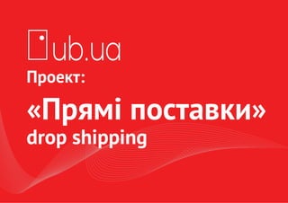 Проект:
«Прямі поставки»
drop shipping
ub.ua
 